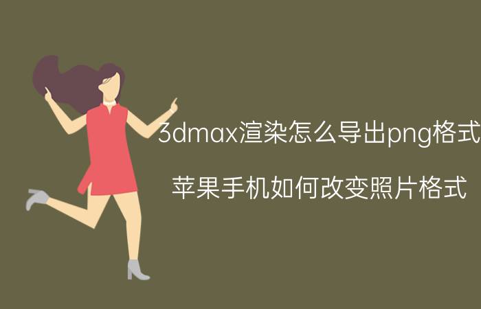 3dmax渲染怎么导出png格式 苹果手机如何改变照片格式？